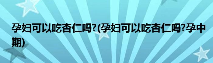 孕婦可以吃杏仁嗎?(孕婦可以吃杏仁嗎?孕中期)