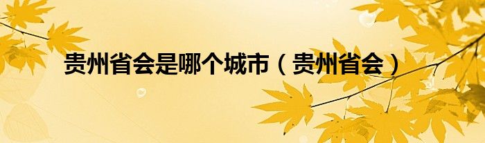 貴州省會(huì)是哪個(gè)城市（貴州省會(huì)）