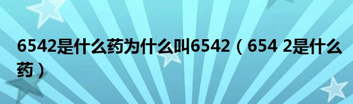 6542是什么藥為什么叫6542（654 2是什么藥）