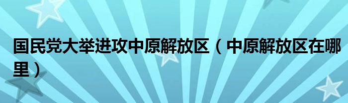 國民黨大舉進攻中原解放區(qū)（中原解放區(qū)在哪里）