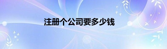 注冊個(gè)公司要多少錢