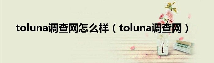 toluna調(diào)查網(wǎng)怎么樣（toluna調(diào)查網(wǎng)）