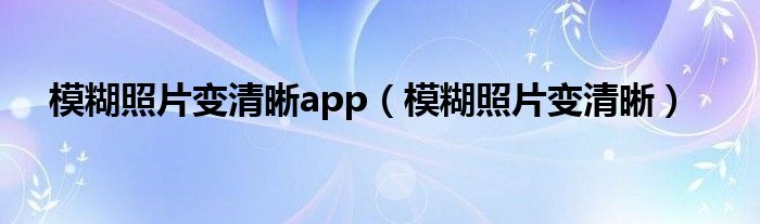 模糊照片變清晰app（模糊照片變清晰）