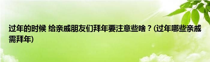 過年的時候 給親戚朋友們拜年要注意些啥？(過年哪些親戚需拜年)