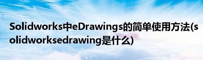 Solidworks中eDrawings的簡(jiǎn)單使用方法(solidworksedrawing是什么)