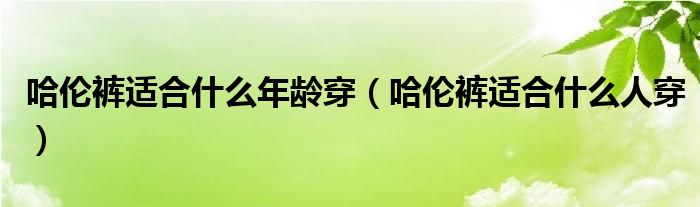 哈倫褲適合什么年齡穿（哈倫褲適合什么人穿）