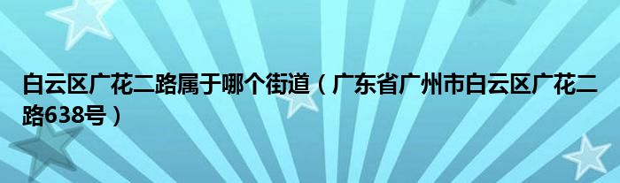 白云區(qū)廣花二路屬于哪個(gè)街道（廣東省廣州市白云區(qū)廣花二路638號(hào)）