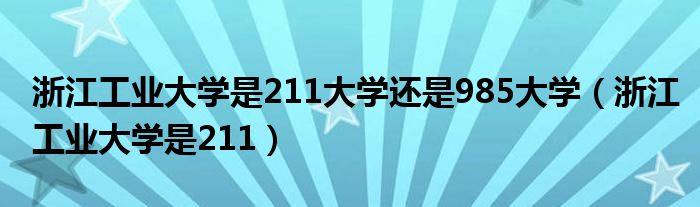 浙江工業(yè)大學是211大學還是985大學（浙江工業(yè)大學是211）