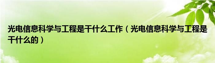 光電信息科學(xué)與工程是干什么工作（光電信息科學(xué)與工程是干什么的）