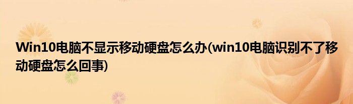 Win10電腦不顯示移動硬盤怎么辦(win10電腦識別不了移動硬盤怎么回事)