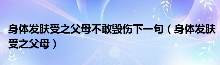 身體發(fā)膚受之父母不敢毀傷下一句（身體發(fā)膚受之父母）