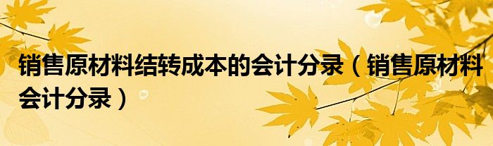 銷售原材料結(jié)轉(zhuǎn)成本的會計分錄（銷售原材料會計分錄）