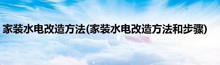 家裝水電改造方法(家裝水電改造方法和步驟)