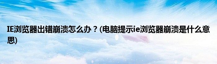 IE瀏覽器出錯(cuò)崩潰怎么辦？(電腦提示ie瀏覽器崩潰是什么意思)