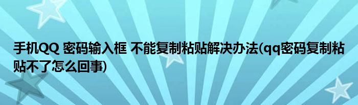 手機(jī)QQ 密碼輸入框 不能復(fù)制粘貼解決辦法(qq密碼復(fù)制粘貼不了怎么回事)