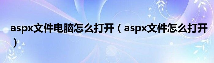 aspx文件電腦怎么打開(kāi)（aspx文件怎么打開(kāi)）