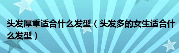 頭發(fā)厚重適合什么發(fā)型（頭發(fā)多的女生適合什么發(fā)型）