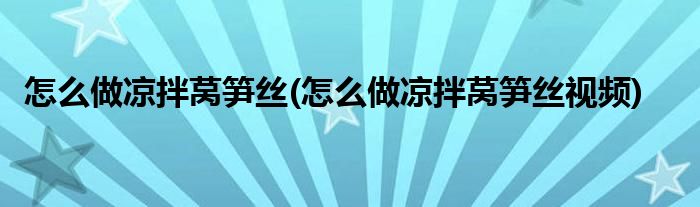 怎么做涼拌萵筍絲(怎么做涼拌萵筍絲視頻)