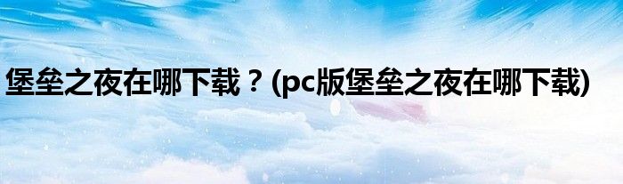 堡壘之夜在哪下載？(pc版堡壘之夜在哪下載)