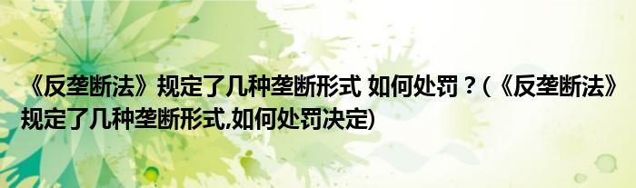 《反壟斷法》規(guī)定了幾種壟斷形式 如何處罰？(《反壟斷法》規(guī)定了幾種壟斷形式,如何處罰決定)