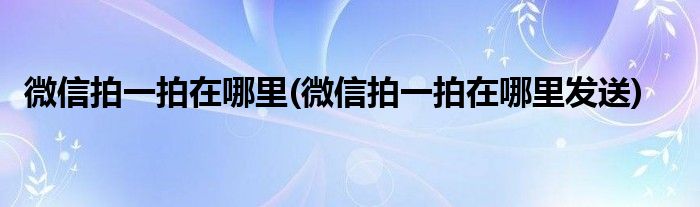 微信拍一拍在哪里(微信拍一拍在哪里發(fā)送)