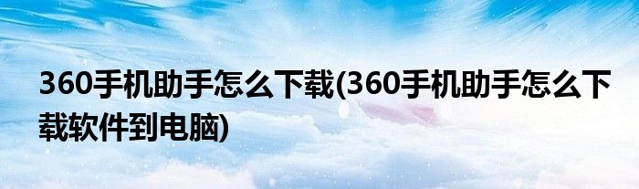 360手機(jī)助手怎么下載(360手機(jī)助手怎么下載軟件到電腦)