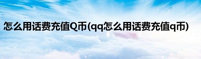 怎么用話費充值Q幣(qq怎么用話費充值q幣)