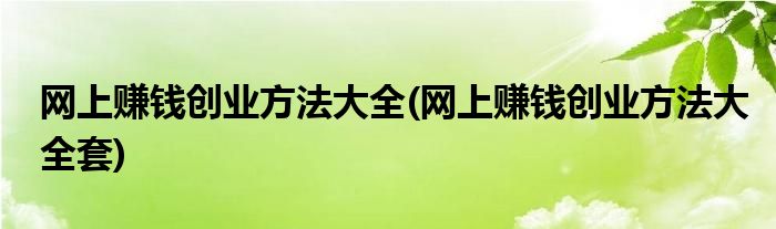 網(wǎng)上賺錢(qián)創(chuàng)業(yè)方法大全(網(wǎng)上賺錢(qián)創(chuàng)業(yè)方法大全套)