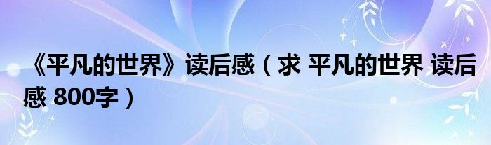 《平凡的世界》讀后感（求 平凡的世界 讀后感 800字）