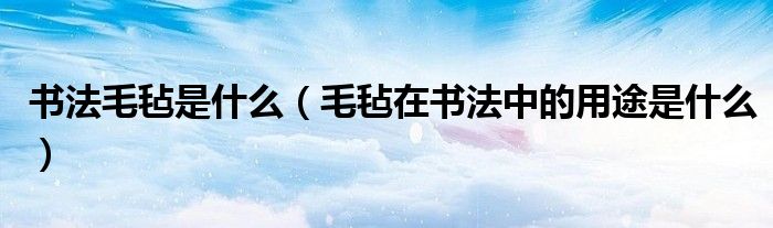 書(shū)法毛氈是什么（毛氈在書(shū)法中的用途是什么）