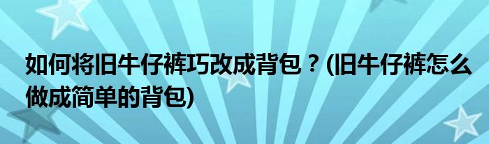 如何將舊牛仔褲巧改成背包？(舊牛仔褲怎么做成簡(jiǎn)單的背包)