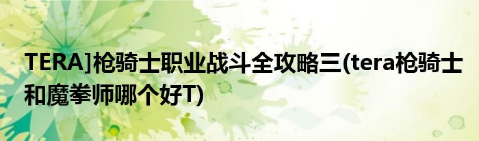 TERA]槍騎士職業(yè)戰(zhàn)斗全攻略三(tera槍騎士和魔拳師哪個好T)