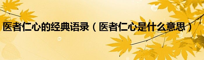 醫(yī)者仁心的經(jīng)典語(yǔ)錄（醫(yī)者仁心是什么意思）