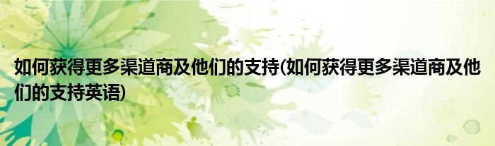 如何獲得更多渠道商及他們的支持(如何獲得更多渠道商及他們的支持英語(yǔ))