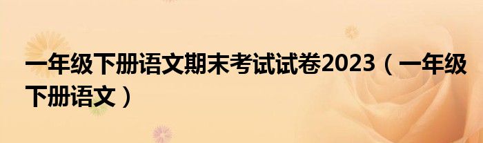 一年級(jí)下冊(cè)語(yǔ)文期末考試試卷2023（一年級(jí)下冊(cè)語(yǔ)文）