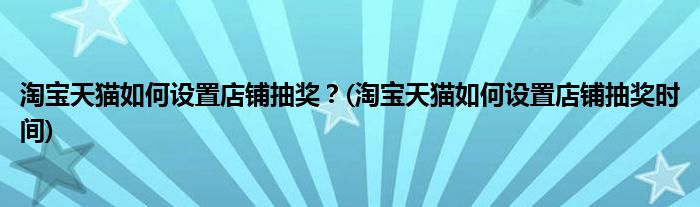 淘寶天貓如何設(shè)置店鋪抽獎(jiǎng)？(淘寶天貓如何設(shè)置店鋪抽獎(jiǎng)時(shí)間)