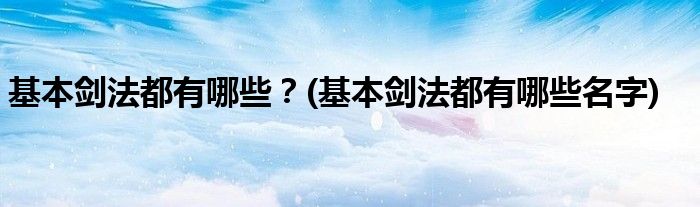 基本劍法都有哪些？(基本劍法都有哪些名字)