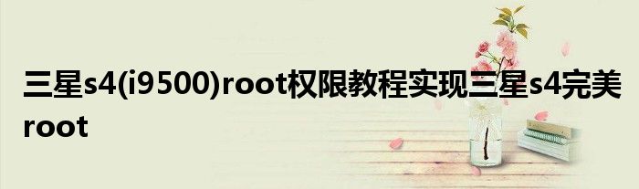 三星s4(i9500)root權(quán)限教程實(shí)現(xiàn)三星s4完美root