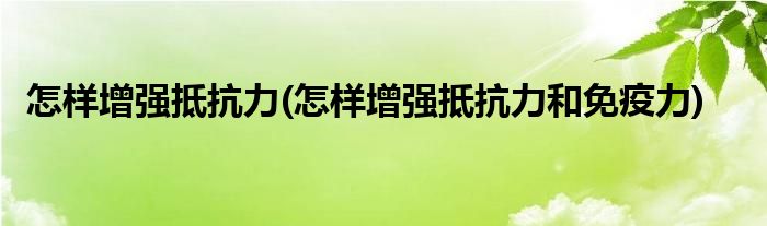 怎樣增強(qiáng)抵抗力(怎樣增強(qiáng)抵抗力和免疫力)