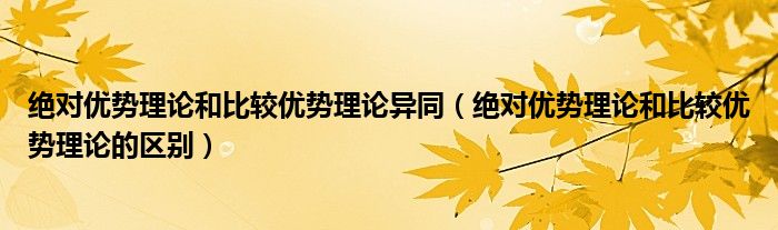 絕對優(yōu)勢理論和比較優(yōu)勢理論異同（絕對優(yōu)勢理論和比較優(yōu)勢理論的區(qū)別）