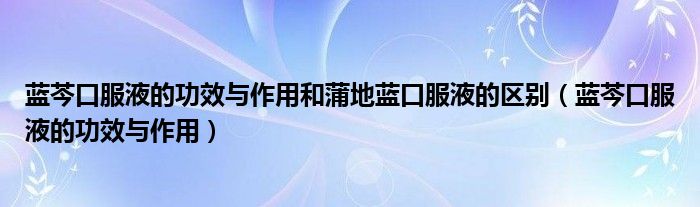 藍(lán)芩口服液的功效與作用和蒲地藍(lán)口服液的區(qū)別（藍(lán)芩口服液的功效與作用）