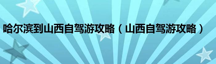 哈爾濱到山西自駕游攻略（山西自駕游攻略）