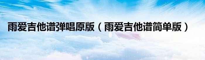 雨愛吉他譜彈唱原版（雨愛吉他譜簡單版）