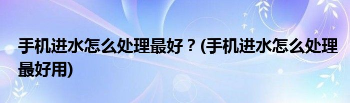 手機(jī)進(jìn)水怎么處理最好？(手機(jī)進(jìn)水怎么處理最好用)