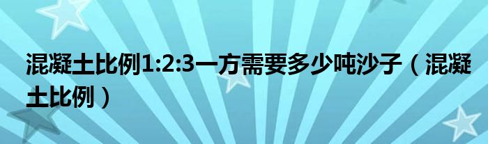 混凝土比例1:2:3一方需要多少噸沙子（混凝土比例）