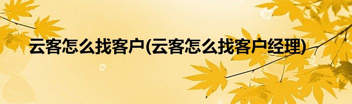 云客怎么找客戶(云客怎么找客戶經(jīng)理)