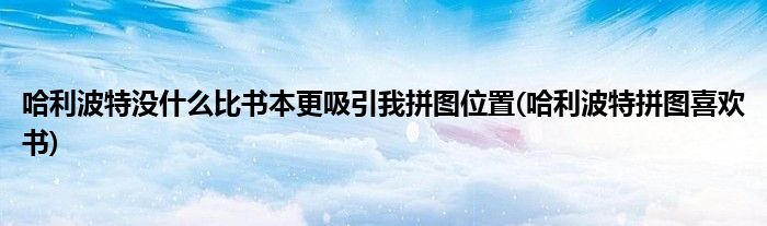 哈利波特沒什么比書本更吸引我拼圖位置(哈利波特拼圖喜歡書)