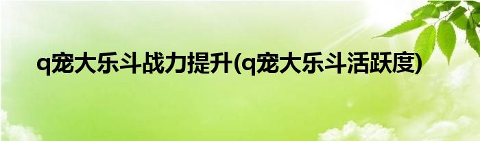 q寵大樂斗戰(zhàn)力提升(q寵大樂斗活躍度)