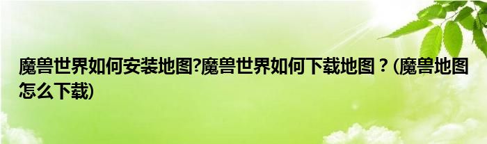 魔獸世界如何安裝地圖?魔獸世界如何下載地圖？(魔獸地圖怎么下載)