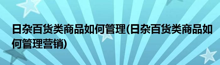 日雜百貨類商品如何管理(日雜百貨類商品如何管理營銷)